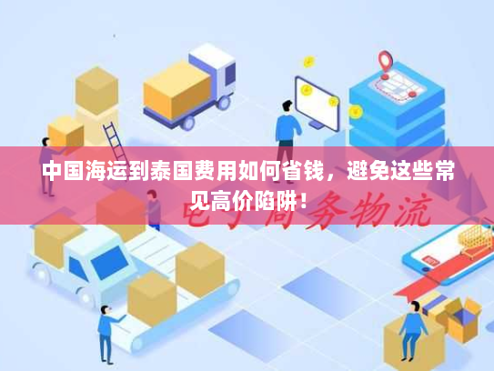 中国海运到泰国费用如何省钱,避免这些常见高价陷阱! 中国海运到泰国费用如何省钱,避免这些常见高价陷阱!