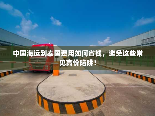 中国海运到泰国费用如何省钱,避免这些常见高价陷阱! 中国海运到泰国费用如何省钱,避免这些常见高价陷阱!