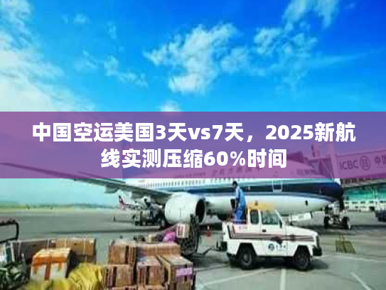 中国空运美国3天vs7天,2025新航线实测压缩60%时间 中国空运美国3天vs7天,2025新航线实测压缩60%时间