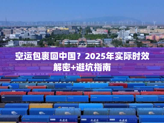 空运包裹回中国？2025年实际时效解密+避坑指南