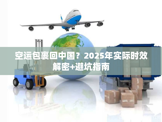 空运包裹回中国？2025年实际时效解密+避坑指南