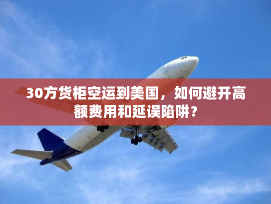30方货柜空运到美国，如何避开高额费用和延误陷阱？