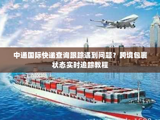 中通国际快递查询跟踪遇到问题？跨境包裹状态实时追踪教程
