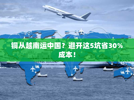 铜从越南运中国？避开这5坑省30%成本！