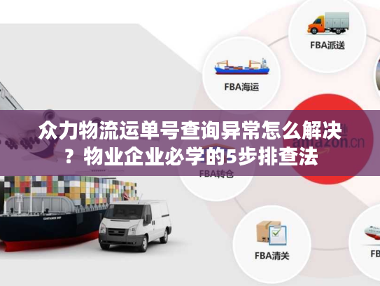 众力物流运单号查询异常怎么解决？物业企业必学的5步排查法