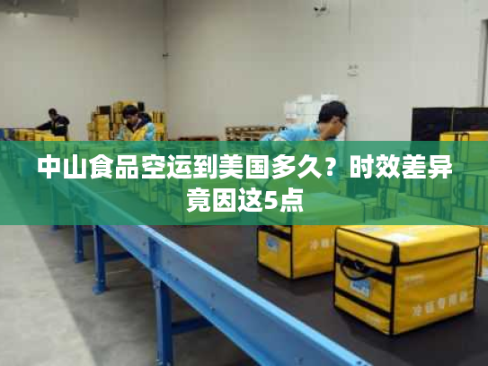 中山食品空运到美国多久？时效差异竟因这5点