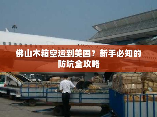 佛山木箱空运到美国？新手必知的防坑全攻略