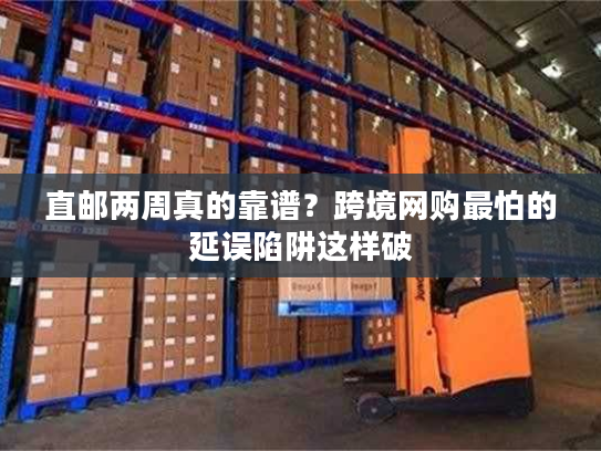 直邮两周真的靠谱？跨境网购最怕的延误陷阱这样破