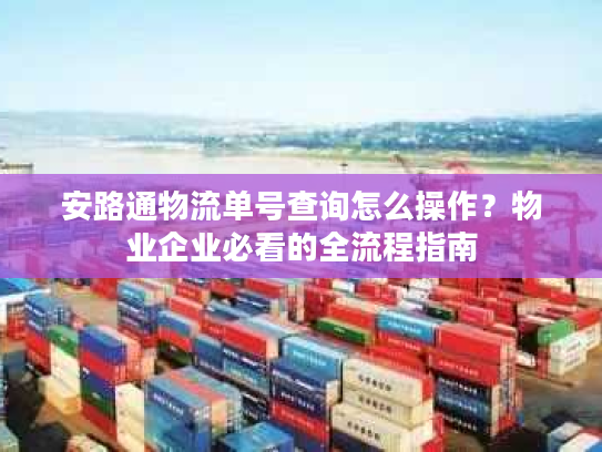 安路通物流单号查询怎么操作？物业企业必看的全流程指南