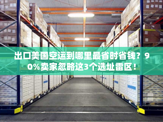 出口美国空运到哪里最省时省钱?90%卖家忽略这3个选址雷区! 出口美国空运到哪里最省时省钱?90%卖家忽略这3个选址雷区!