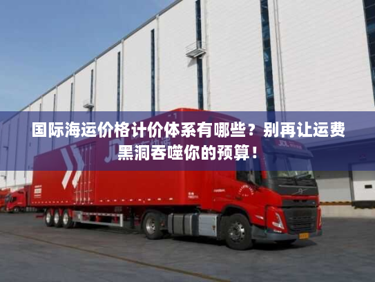 国际海运价格计价体系有哪些?别再让运费黑洞吞噬你的预算! 国际海运价格计价体系有哪些?别再让运费黑洞吞噬你的预算!