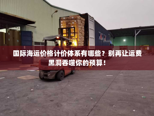 国际海运价格计价体系有哪些？别再让运费黑洞吞噬你的预算！