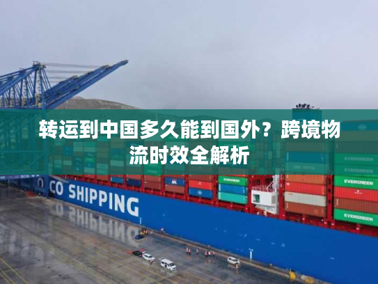 转运到中国多久能到国外？跨境物流时效全解析