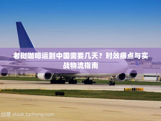老挝咖啡运到中国需要几天？时效痛点与实战物流指南