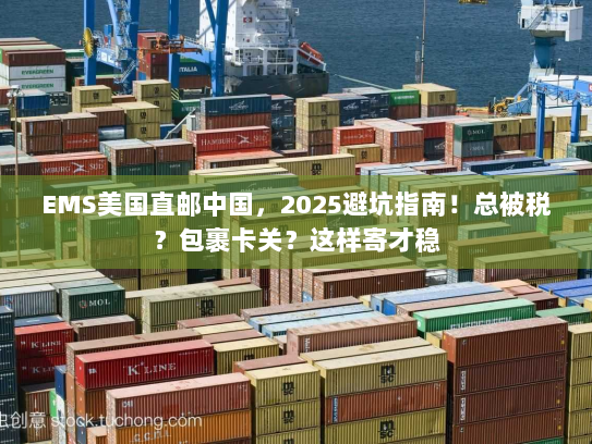 EMS美国直邮中国，2025避坑指南！总被税？包裹卡关？这样寄才稳
