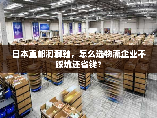 日本直邮洞洞鞋，怎么选物流企业不踩坑还省钱？