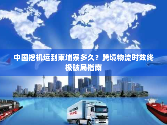 中国挖机运到柬埔寨多久?跨境物流时效终极破局指南 中国挖机运到柬埔寨多久?跨境物流时效终极破局指南