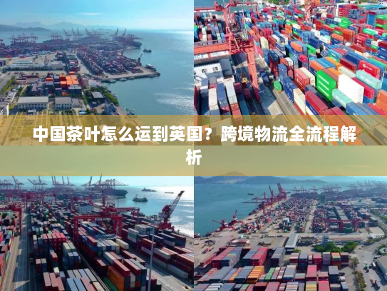中国茶叶怎么运到英国？跨境物流全流程解析