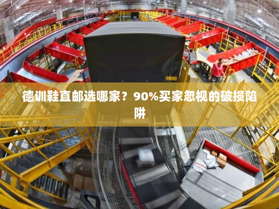 德训鞋直邮选哪家?90%买家忽视的破损陷阱 德训鞋直邮选哪家?90%买家忽视的破损陷阱