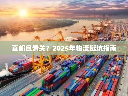 直邮包清关?2025年物流避坑指南 直邮包清关?2025年物流避坑指南