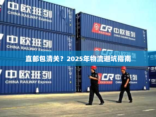 直邮包清关?2025年物流避坑指南 直邮包清关?2025年物流避坑指南