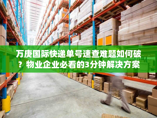万庚国际快递单号速查难题如何破?物业企业必看的3分钟解决方案 万庚国际快递单号速查难题如何破?物业企业必看的3分钟解决方案