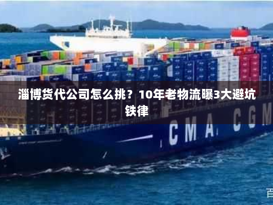 淄博货代公司怎么挑?10年老物流曝3大避坑铁律 淄博货代公司怎么挑?10年老物流曝3大避坑铁律