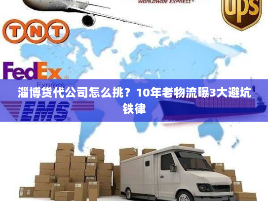 淄博货代公司怎么挑?10年老物流曝3大避坑铁律 淄博货代公司怎么挑?10年老物流曝3大避坑铁律