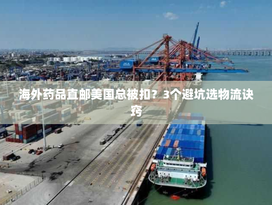 海外药品直邮美国总被扣?3个避坑选物流诀窍 海外药品直邮美国总被扣?3个避坑选物流诀窍