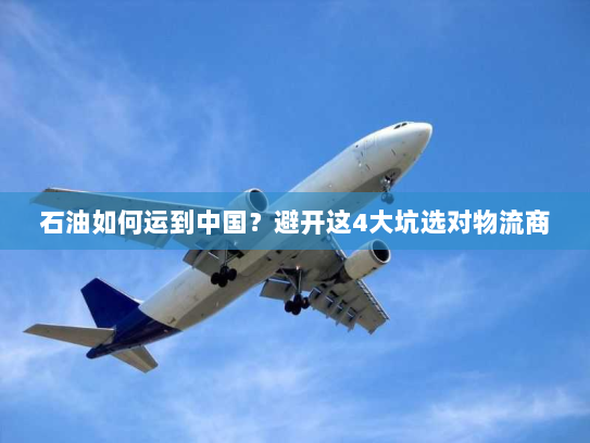 石油如何运到中国？避开这4大坑选对物流商