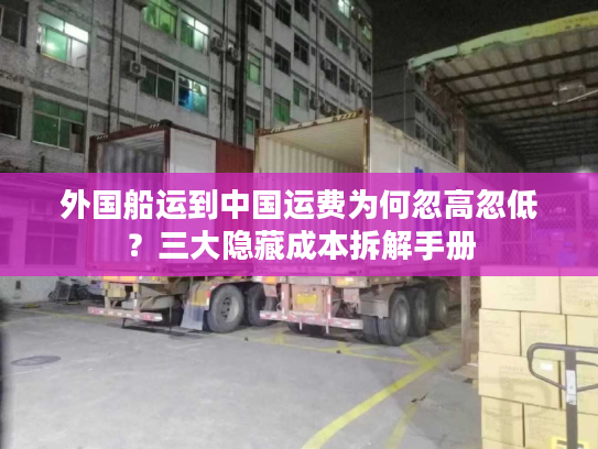 外国船运到中国运费为何忽高忽低？三大隐藏成本拆解手册