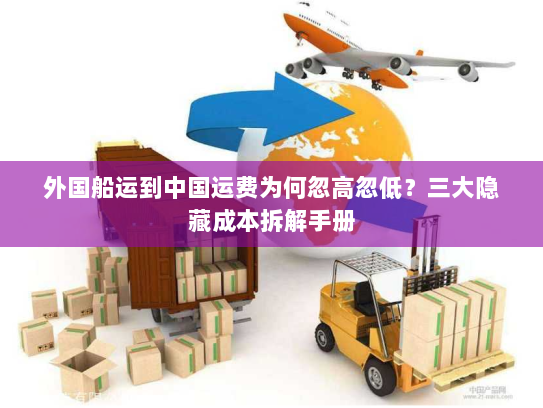 外国船运到中国运费为何忽高忽低?三大隐藏成本拆解手册 外国船运到中国运费为何忽高忽低?三大隐藏成本拆解手册