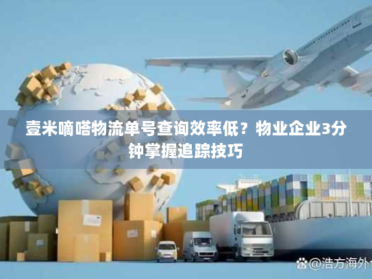 壹米嘀嗒物流单号查询效率低？物业企业3分钟掌握追踪技巧