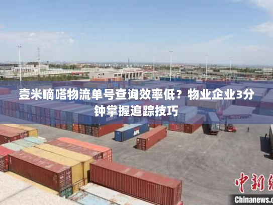 壹米嘀嗒物流单号查询效率低？物业企业3分钟掌握追踪技巧