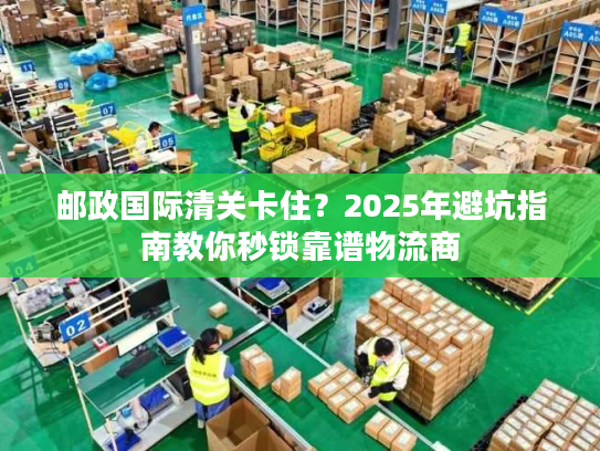 邮政国际清关卡住?2025年避坑指南教你秒锁靠谱物流商 邮政国际清关卡住?2025年避坑指南教你秒锁靠谱物流商