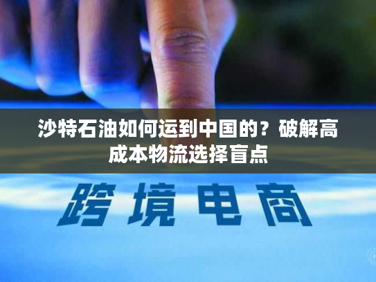 沙特石油如何运到中国的？破解高成本物流选择盲点
