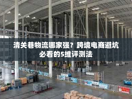 清关巷物流哪家强？跨境电商避坑必看的5维评测法