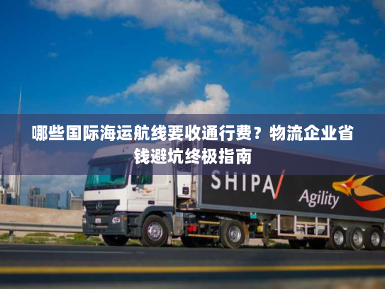哪些国际海运航线要收通行费?物流企业省钱避坑终极指南 哪些国际海运航线要收通行费?物流企业省钱避坑终极指南
