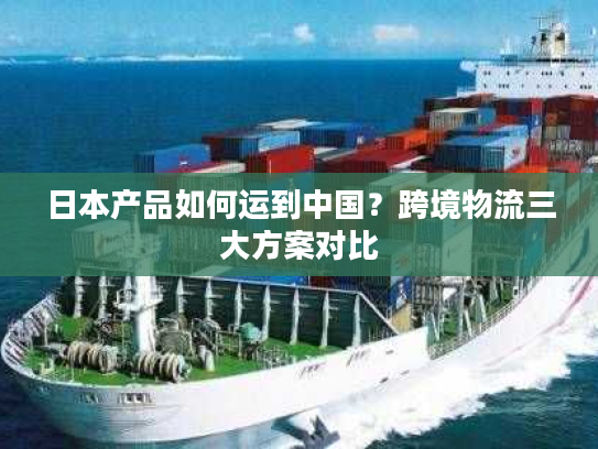 日本产品如何运到中国？跨境物流三大方案对比