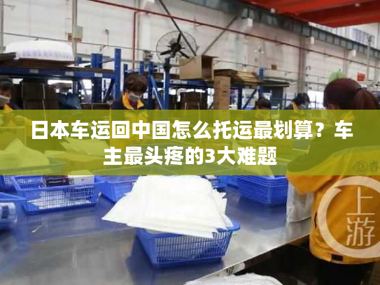 日本车运回中国怎么托运最划算?车主最头疼的3大难题 日本车运回中国怎么托运最划算?车主最头疼的3大难题