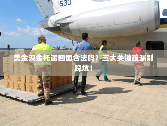 美金现金托运回国合法吗？三大关键疏漏别踩坑！