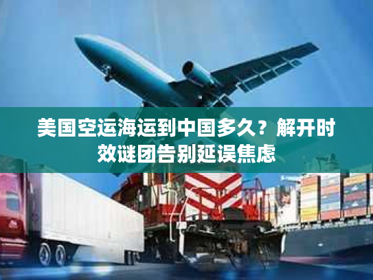 美国空运海运到中国多久?解开时效谜团告别延误焦虑 美国空运海运到中国多久?解开时效谜团告别延误焦虑