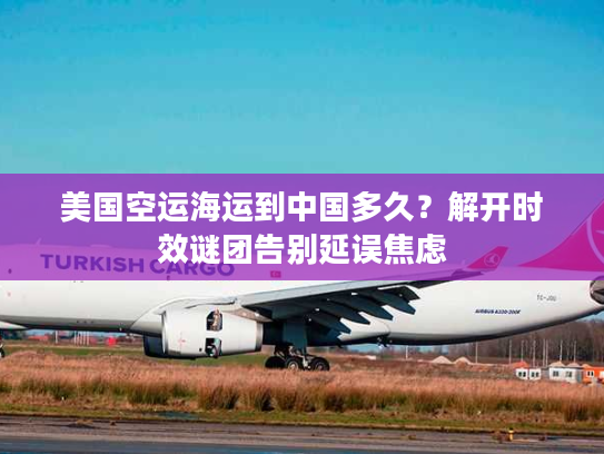 美国空运海运到中国多久?解开时效谜团告别延误焦虑 美国空运海运到中国多久?解开时效谜团告别延误焦虑