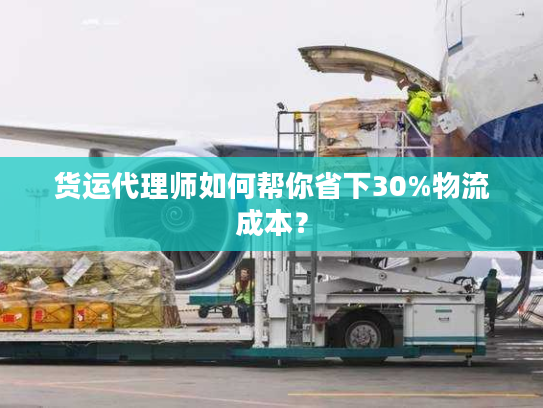 货运代理师如何帮你省下30%物流成本？
