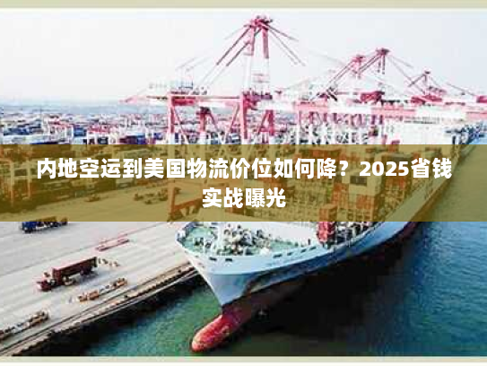 内地空运到美国物流价位如何降?2025省钱实战曝光 内地空运到美国物流价位如何降?2025省钱实战曝光