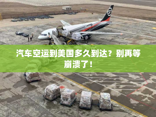汽车空运到美国多久到达？别再等崩溃了！