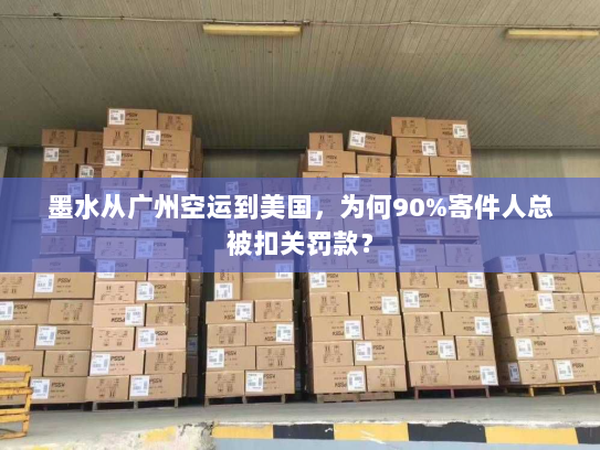墨水从广州空运到美国，为何90%寄件人总被扣关罚款？