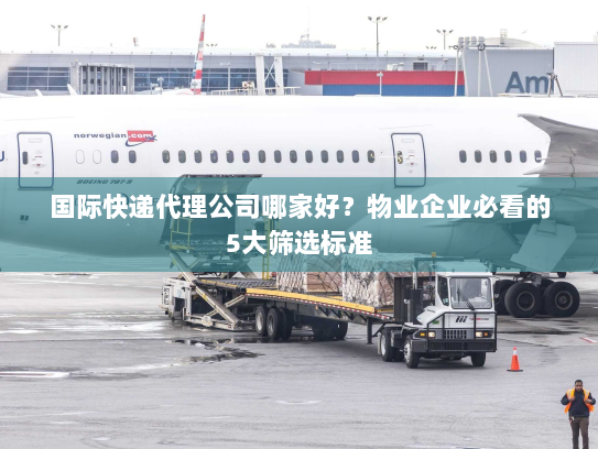 国际快递代理公司哪家好?物业企业必看的5大筛选标准 国际快递代理公司哪家好?物业企业必看的5大筛选标准