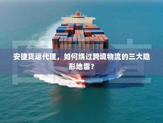 安捷货运代理，如何绕过跨境物流的三大隐形地雷？