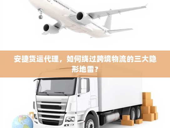 安捷货运代理，如何绕过跨境物流的三大隐形地雷？